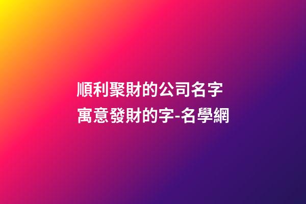 順利聚財的公司名字 寓意發財的字-名學網-第1張-公司起名-玄機派